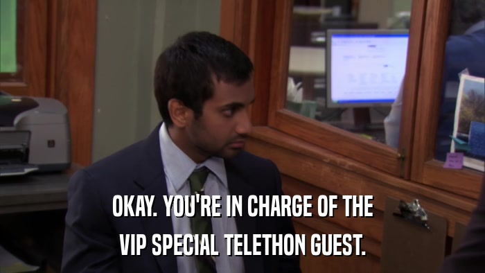 OKAY. YOU'RE IN CHARGE OF THE VIP SPECIAL TELETHON GUEST. 