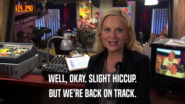 WELL, OKAY. SLIGHT HICCUP. BUT WE'RE BACK ON TRACK. 