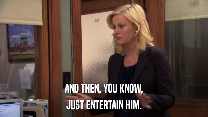 AND THEN, YOU KNOW, JUST ENTERTAIN HIM. 