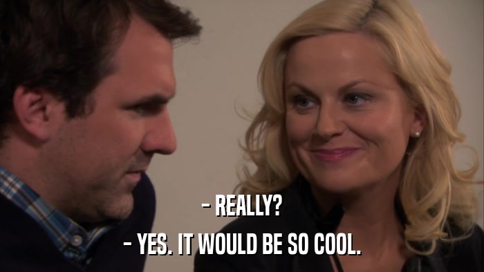 - REALLY? - YES. IT WOULD BE SO COOL. 
