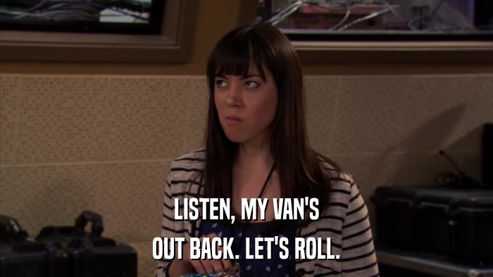 LISTEN, MY VAN'S OUT BACK. LET'S ROLL. 