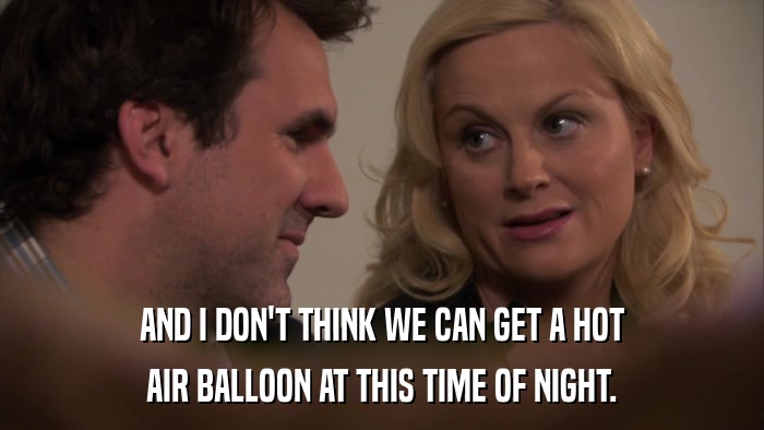 AND I DON'T THINK WE CAN GET A HOT AIR BALLOON AT THIS TIME OF NIGHT. 