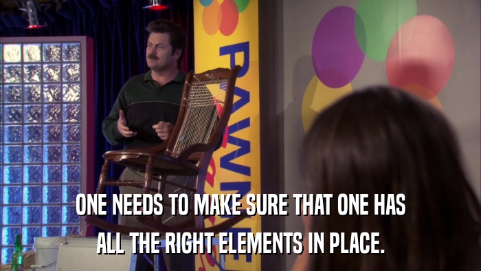ONE NEEDS TO MAKE SURE THAT ONE HAS ALL THE RIGHT ELEMENTS IN PLACE. 