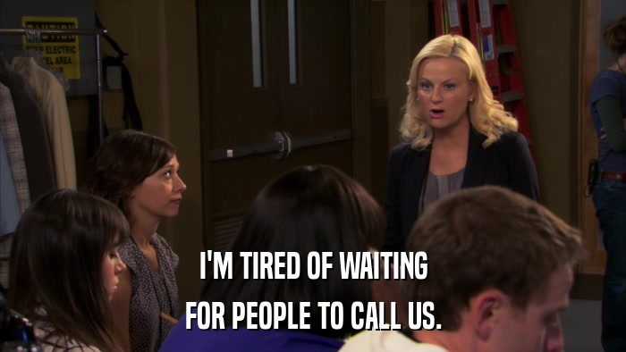 I'M TIRED OF WAITING FOR PEOPLE TO CALL US. 