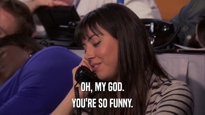 OH, MY GOD. YOU'RE SO FUNNY. 