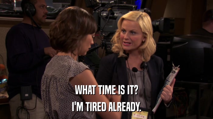 WHAT TIME IS IT? I'M TIRED ALREADY. 