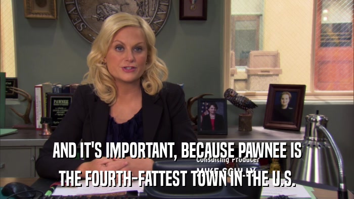 AND IT'S IMPORTANT, BECAUSE PAWNEE IS THE FOURTH-FATTEST TOWN IN THE U.S. 