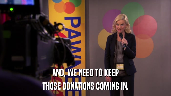 AND, WE NEED TO KEEP THOSE DONATIONS COMING IN. 