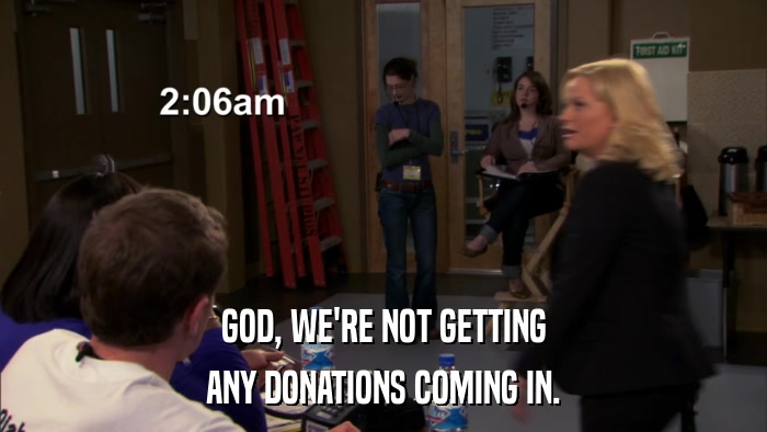 GOD, WE'RE NOT GETTING ANY DONATIONS COMING IN. 