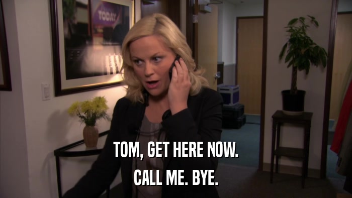 TOM, GET HERE NOW. CALL ME. BYE. 