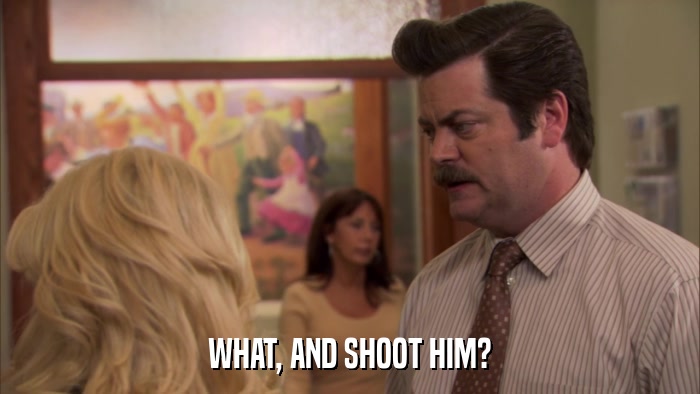 WHAT, AND SHOOT HIM?  