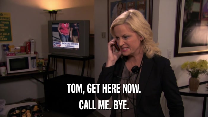 TOM, GET HERE NOW. CALL ME. BYE. 