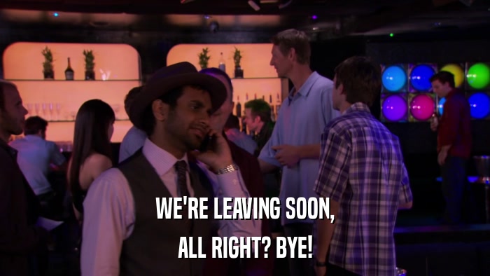 WE'RE LEAVING SOON, ALL RIGHT? BYE! 