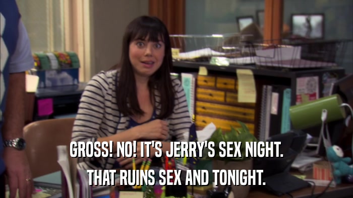 GROSS! NO! IT'S JERRY'S SEX NIGHT. THAT RUINS SEX AND TONIGHT. 