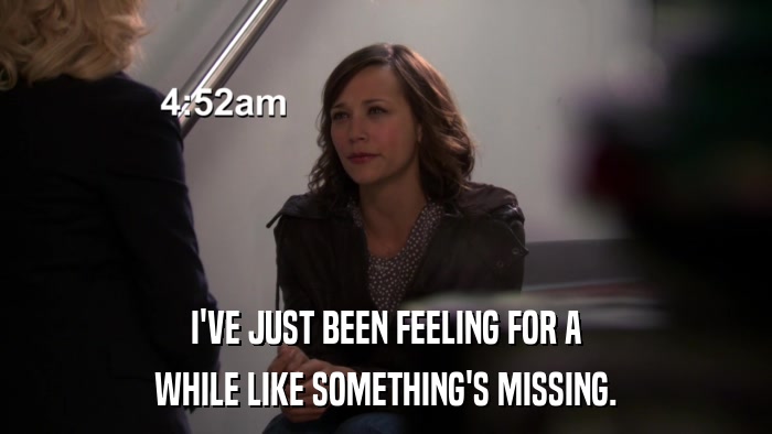 I'VE JUST BEEN FEELING FOR A WHILE LIKE SOMETHING'S MISSING. 