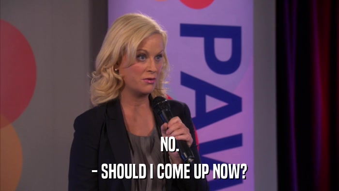 NO. - SHOULD I COME UP NOW? 