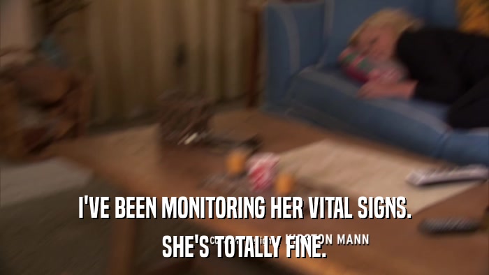 I'VE BEEN MONITORING HER VITAL SIGNS. SHE'S TOTALLY FINE. 