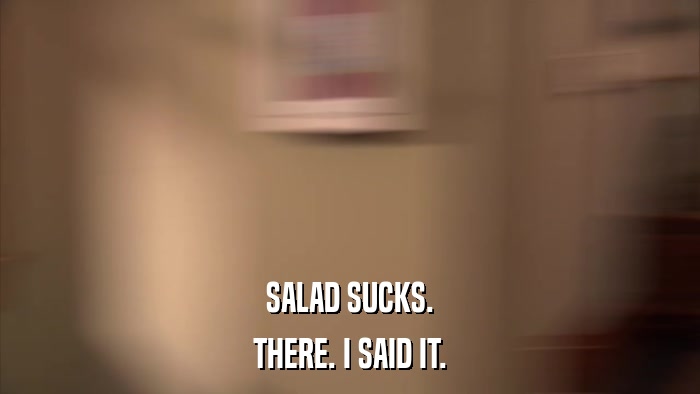 SALAD SUCKS. THERE. I SAID IT. 