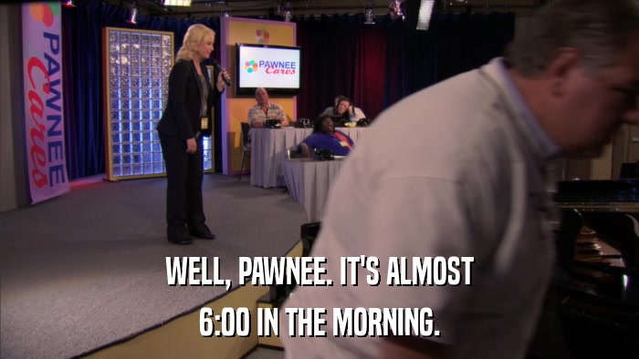 WELL, PAWNEE. IT'S ALMOST 6:00 IN THE MORNING. 