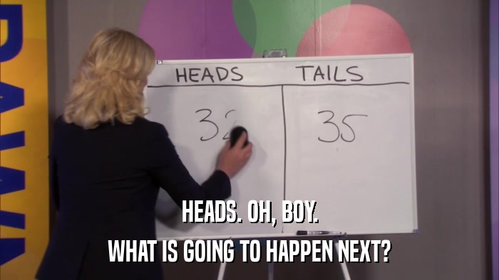 HEADS. OH, BOY. WHAT IS GOING TO HAPPEN NEXT? 