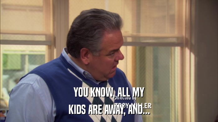 YOU KNOW, ALL MY KIDS ARE AWAY, AND... 