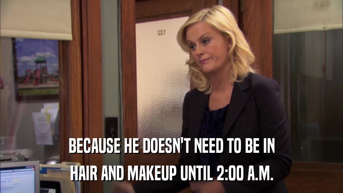 BECAUSE HE DOESN'T NEED TO BE IN HAIR AND MAKEUP UNTIL 2:00 A.M. 