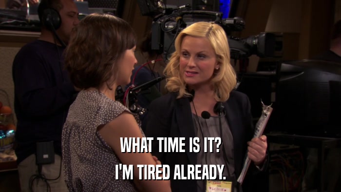 WHAT TIME IS IT? I'M TIRED ALREADY. 