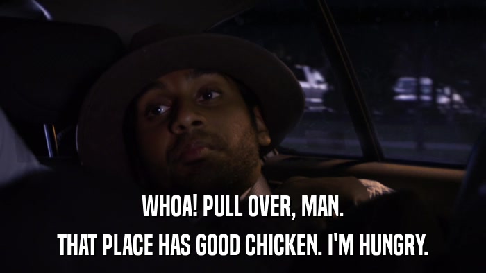 WHOA! PULL OVER, MAN. THAT PLACE HAS GOOD CHICKEN. I'M HUNGRY. 