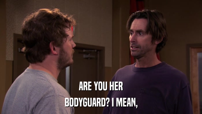 ARE YOU HER BODYGUARD? I MEAN, 