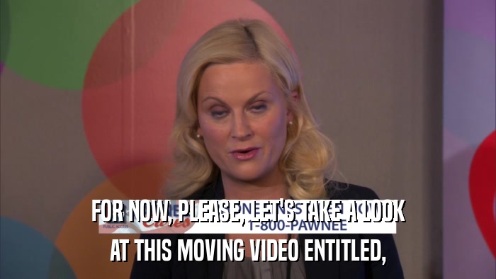 FOR NOW, PLEASE, LET'S TAKE A LOOK AT THIS MOVING VIDEO ENTITLED, 