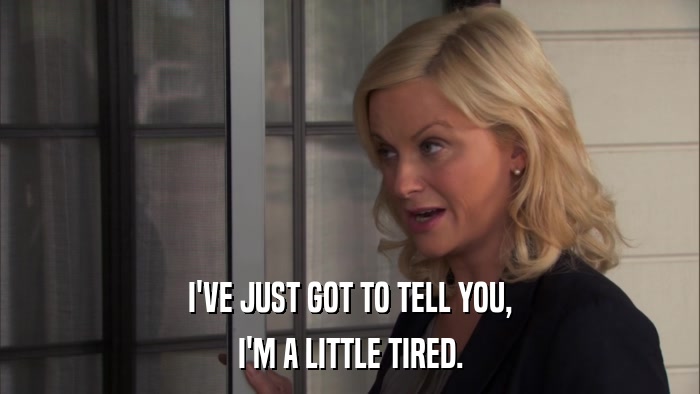 I'VE JUST GOT TO TELL YOU, I'M A LITTLE TIRED. 