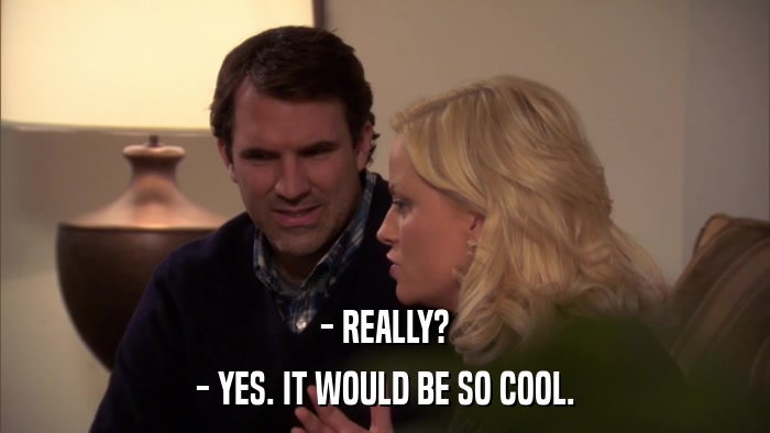 - REALLY? - YES. IT WOULD BE SO COOL. 