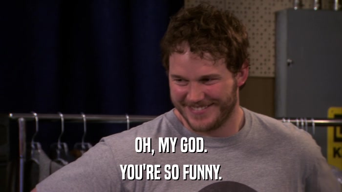 OH, MY GOD. YOU'RE SO FUNNY. 
