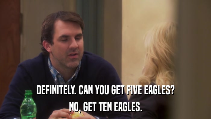 DEFINITELY. CAN YOU GET FIVE EAGLES? NO, GET TEN EAGLES. 