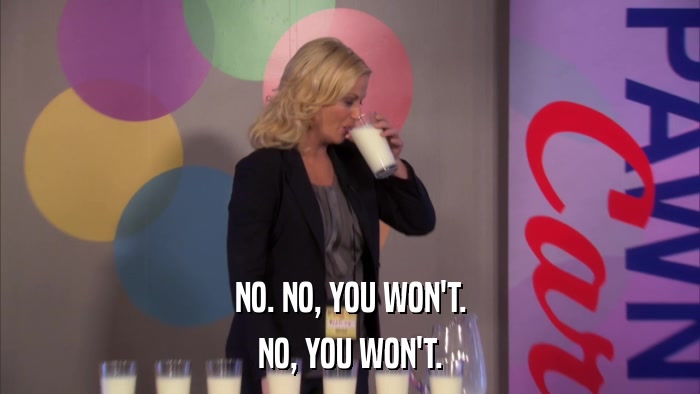 NO. NO, YOU WON'T. NO, YOU WON'T. 