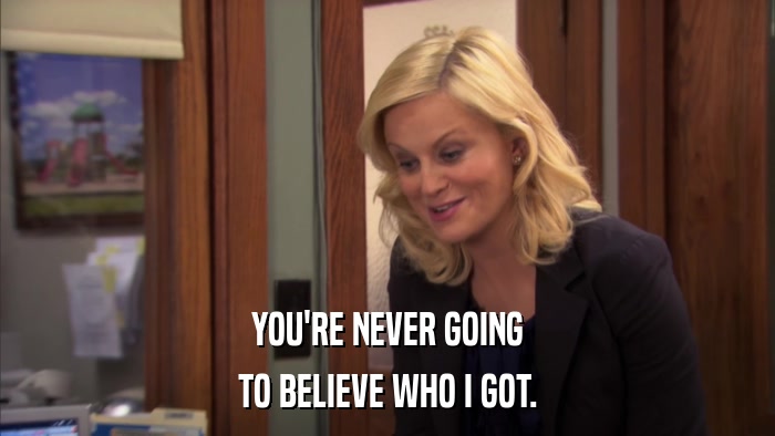 YOU'RE NEVER GOING TO BELIEVE WHO I GOT. 