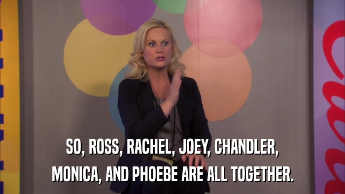 SO, ROSS, RACHEL, JOEY, CHANDLER, MONICA, AND PHOEBE ARE ALL TOGETHER. 