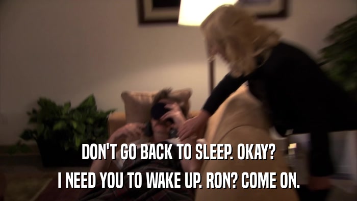 DON'T GO BACK TO SLEEP. OKAY? I NEED YOU TO WAKE UP. RON? COME ON. 