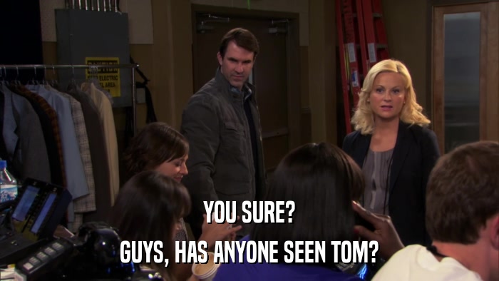 YOU SURE? GUYS, HAS ANYONE SEEN TOM? 
