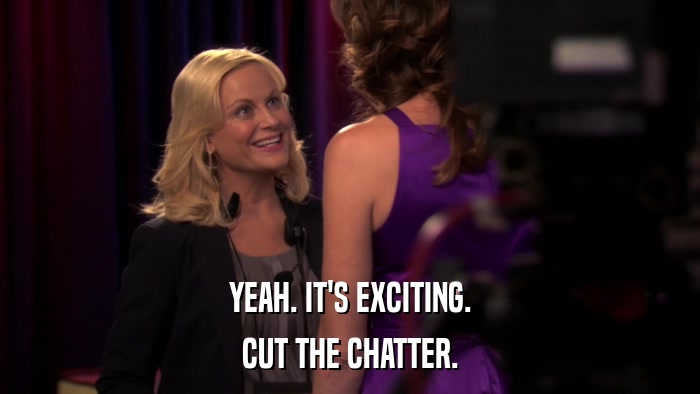 YEAH. IT'S EXCITING. CUT THE CHATTER. 