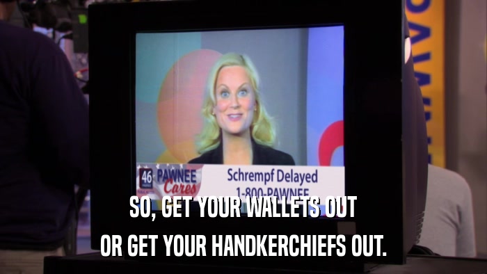 SO, GET YOUR WALLETS OUT OR GET YOUR HANDKERCHIEFS OUT. 