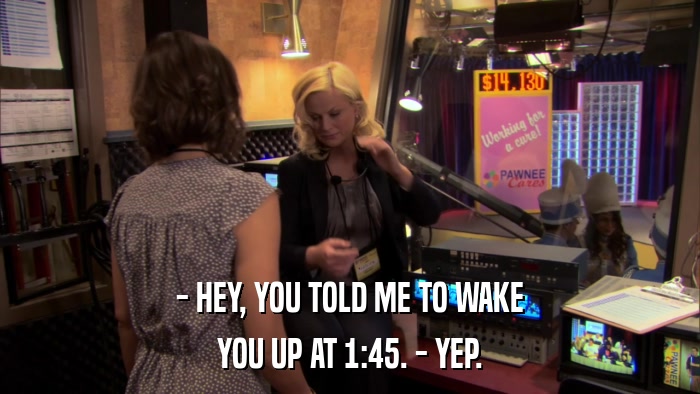- HEY, YOU TOLD ME TO WAKE YOU UP AT 1:45. - YEP. 