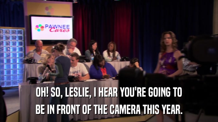 OH! SO, LESLIE, I HEAR YOU'RE GOING TO BE IN FRONT OF THE CAMERA THIS YEAR. 