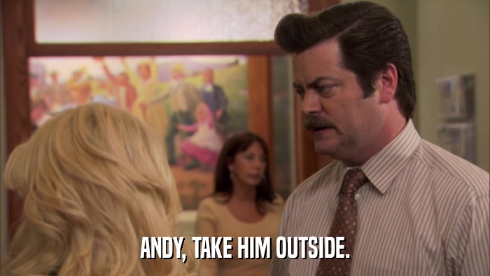 ANDY, TAKE HIM OUTSIDE.  
