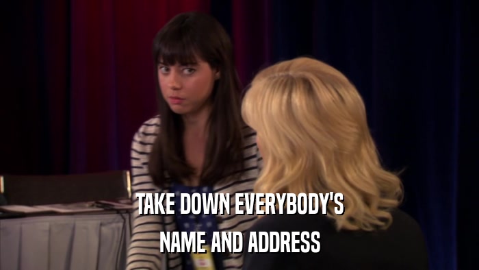 TAKE DOWN EVERYBODY'S NAME AND ADDRESS 