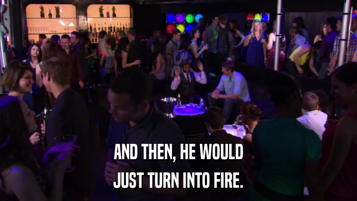 AND THEN, HE WOULD JUST TURN INTO FIRE. 