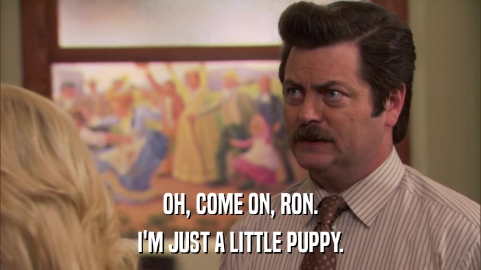 OH, COME ON, RON. I'M JUST A LITTLE PUPPY. 