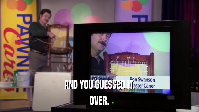 AND YOU GUESSED IT. OVER. 