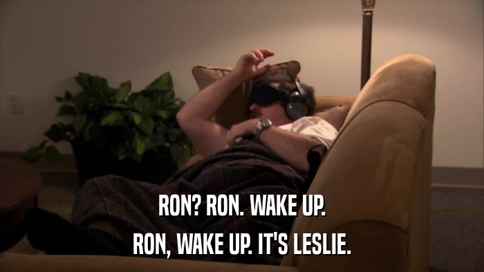 RON? RON. WAKE UP. RON, WAKE UP. IT'S LESLIE. 