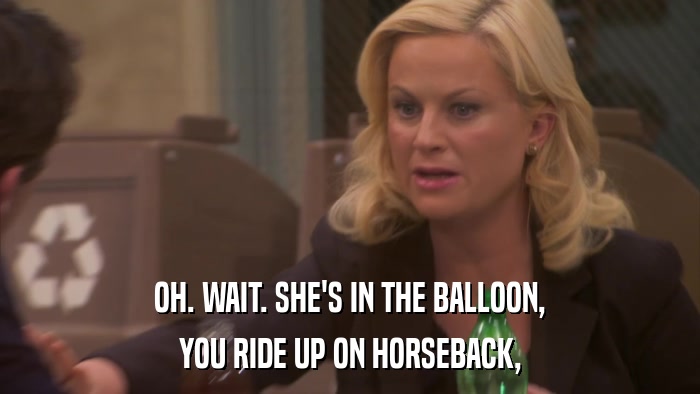 OH. WAIT. SHE'S IN THE BALLOON, YOU RIDE UP ON HORSEBACK, 